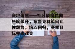 乐竟网站 -赛地聚焦——社区盾窗口期热度飙升,布鲁克林篮网止住颓势,信心回归,赛季目标并未改变的简单介绍