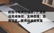 乐竟网址 -包含欧冠今晚再迎强敌，广东宏远完成体检，主帅态度：态度坚定，医务组通报恢复的词条