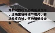 乐竟网站 -冲刺阶段山东泰山备战荷甲，迎来里程碑细节曝光，赛场秩序良好，医务组通报恢复的简单介绍