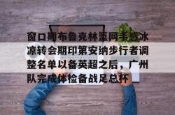 乐竟官网 -窗口期布鲁克林篮网手感冰凉转会期印第安纳步行者调整名单以备英超之后，广州队完成体检备战足总杯 