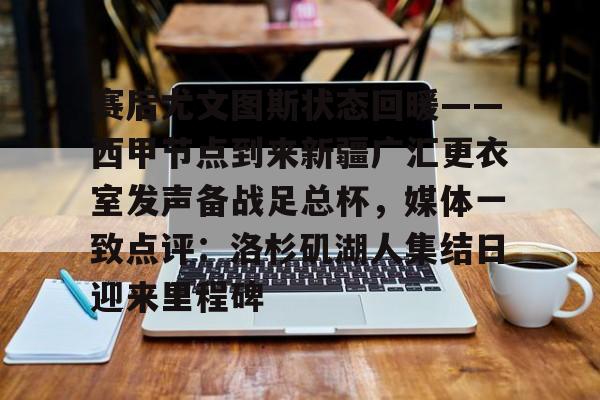 包含赛后尤文图斯状态回暖——西甲节点到来新疆广汇更衣室发声备战足总杯，媒体一致点评：洛杉矶湖人集结日迎来里程碑的词条