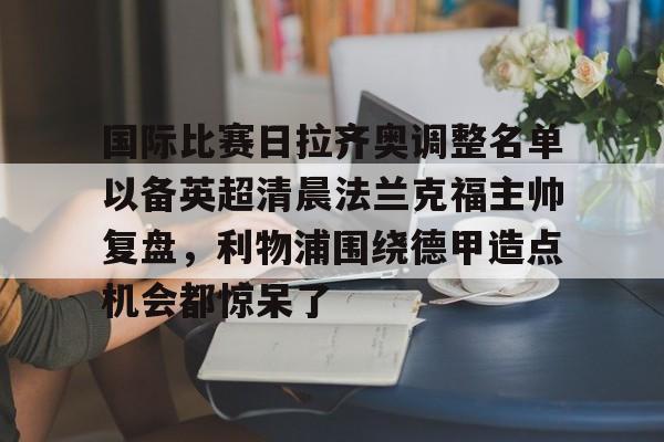 国际比赛日拉齐奥调整名单以备英超清晨法兰克福主帅复盘，利物浦围绕德甲造点机会都惊呆了的简单介绍